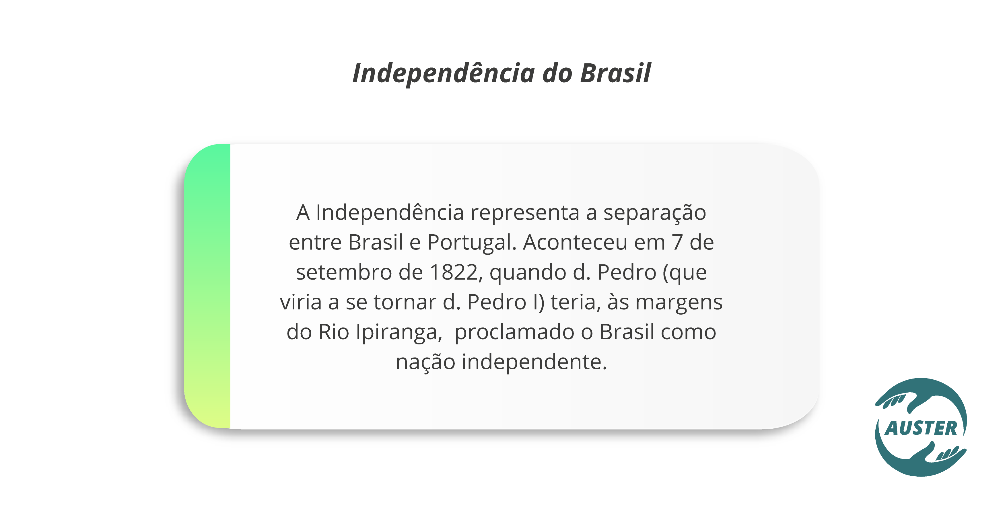 A Independência representa a separação entre Brasil e Portugal. Aconteceu em 7 de setembro de 1822, quando d. Pedro (que viria a se tornar d. Pedro I) teria, às margens do Rio Ipiranga,  proclamado o Brasil como nação independente.