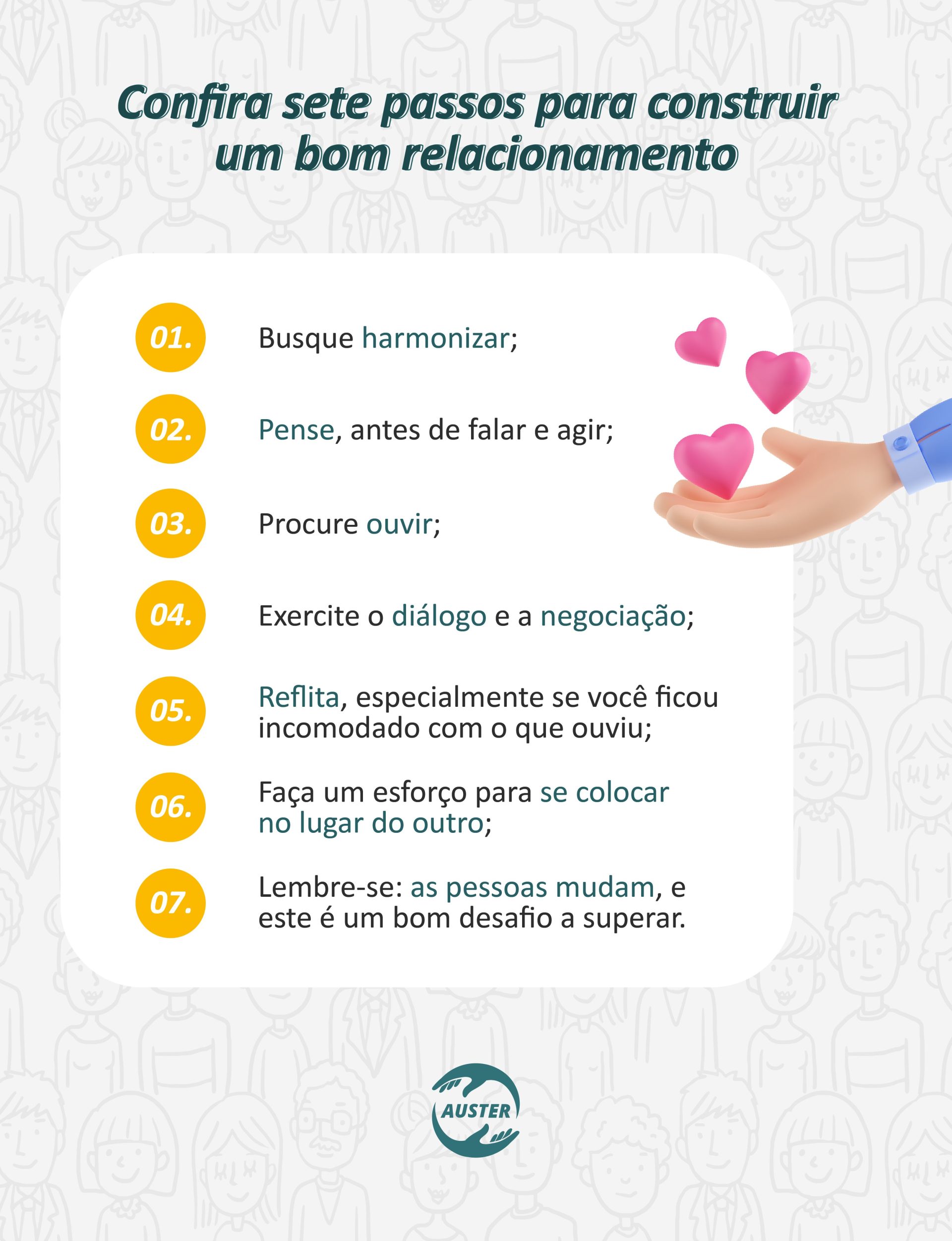 Confira sete passos para construir um bom relacionamento:⠀⠀⠀ • Busque harmonizar; • Pense, antes de falar e agir; • Procure ouvir; • Exercite o diálogo e a negociação; • Reflita, especialmente se você ficou incomodado com o que ouviu; • Faça um esforço para se colocar no lugar do outro; • Lembre-se: as pessoas mudam, e este é um bom desafio a superar.