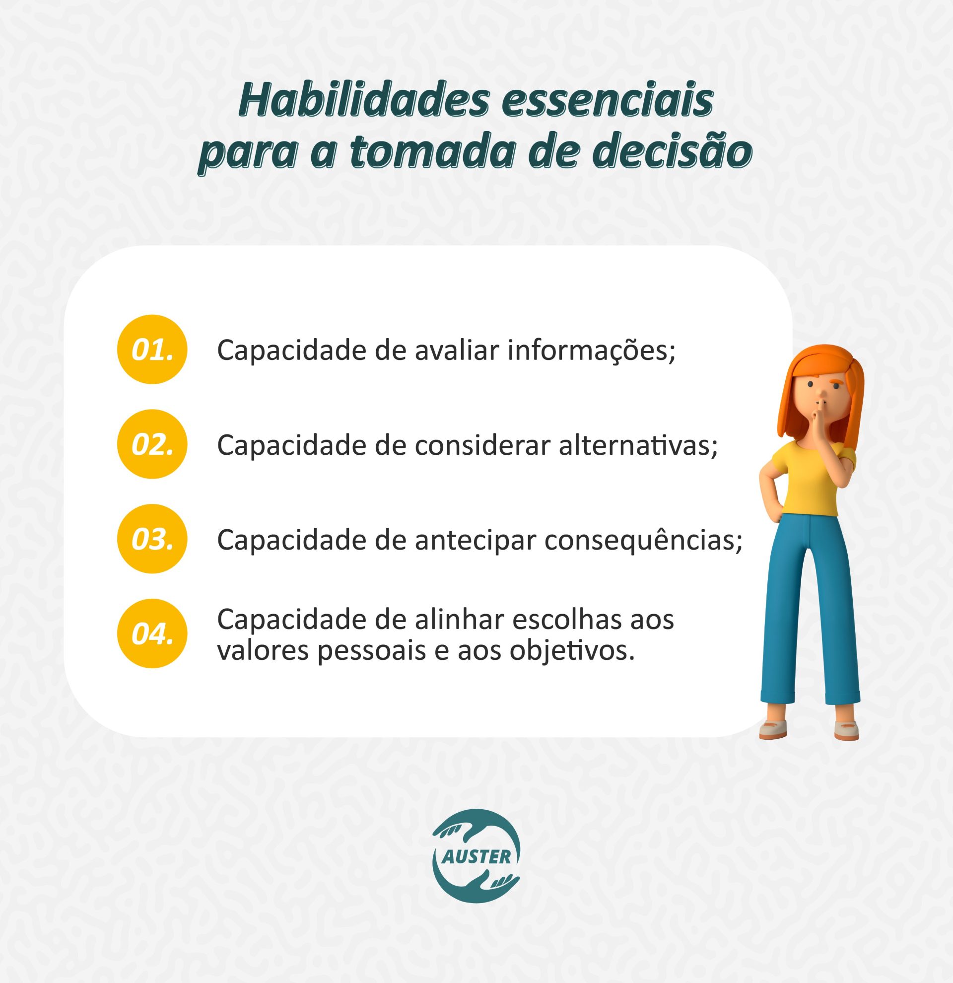 Habilidades essenciais para a tomada de decisão: • Capacidade de avaliar informações; • Capacidade de considerar alternativas; • Capacidade de antecipar consequências; • Capacidade de alinhar escolhas aos valores pessoais e aos objetivos.